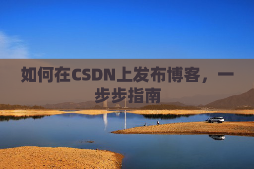 如何在CSDN上发布博客,一步步指南
